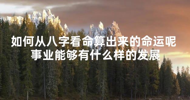 如何从八字看命算出来的命运呢 事业能够有什么样的发展